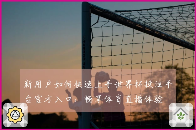 新用户如何快速上手世界杯投注平台官方入口，畅享体育直播体验