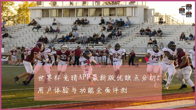 世界杯竞猜APP最新版优缺点分析：用户体验与功能全面评测