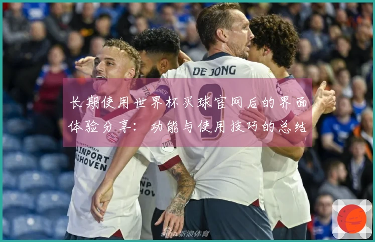 长期使用世界杯买球官网后的界面体验分享：功能与使用技巧的总结