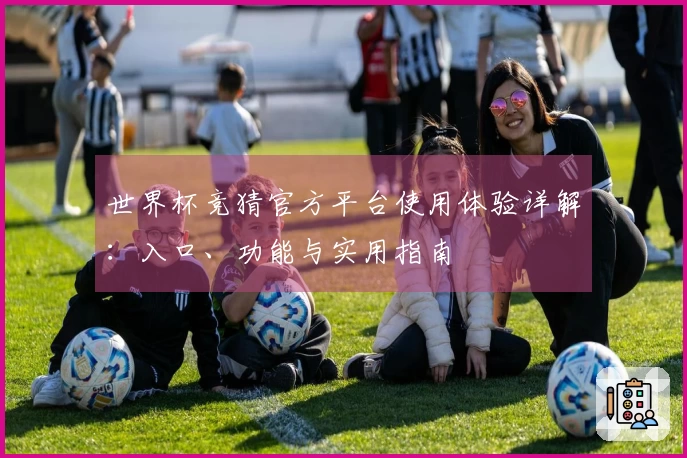 世界杯竞猜官方平台使用体验详解:入口、功能与实用指南