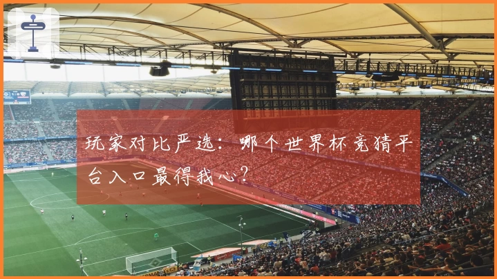 玩家对比严选：哪个世界杯竞猜平台入口最得我心？